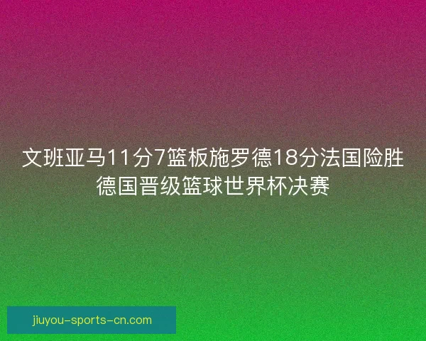 文班亚马11分7篮板施罗德18分法国险胜德国晋级篮球世界杯决赛
