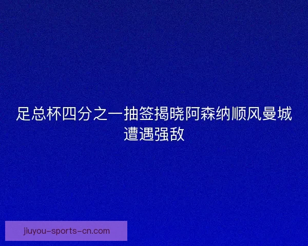 足总杯四分之一抽签揭晓阿森纳顺风曼城遭遇强敌