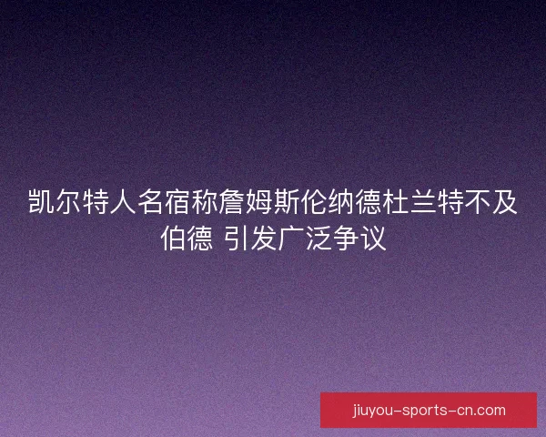 凯尔特人名宿称詹姆斯伦纳德杜兰特不及伯德 引发广泛争议