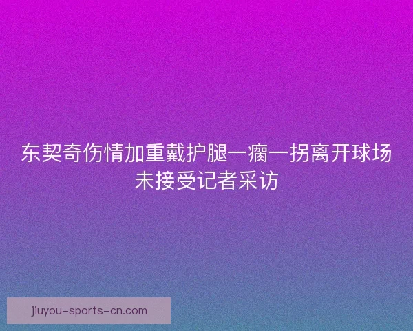 东契奇伤情加重戴护腿一瘸一拐离开球场未接受记者采访