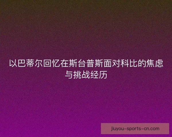 以巴蒂尔回忆在斯台普斯面对科比的焦虑与挑战经历