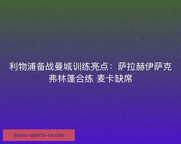 利物浦备战曼城训练亮点：萨拉赫伊萨克弗林蓬合练 麦卡缺席