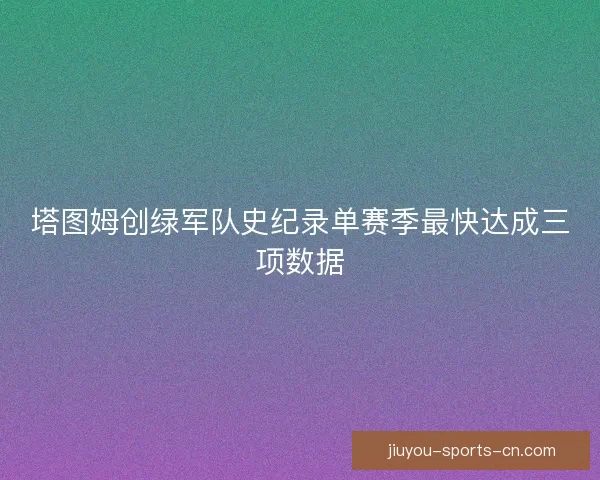 塔图姆创绿军队史纪录单赛季最快达成三项数据