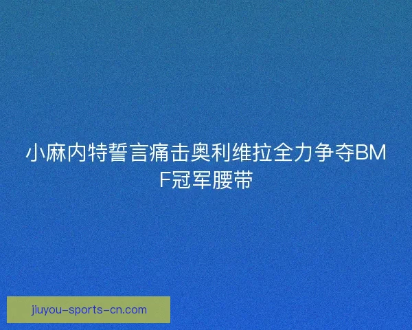 小麻内特誓言痛击奥利维拉全力争夺BMF冠军腰带