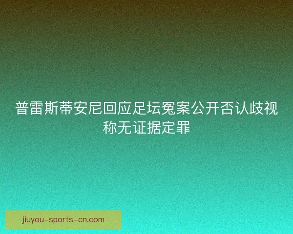 普雷斯蒂安尼回应足坛冤案公开否认歧视称无证据定罪