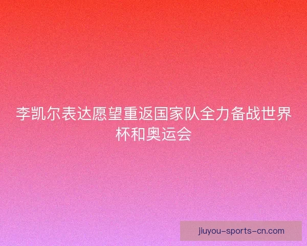 李凯尔表达愿望重返国家队全力备战世界杯和奥运会