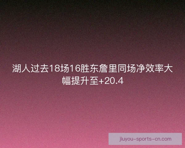 湖人过去18场16胜东詹里同场净效率大幅提升至+20.4