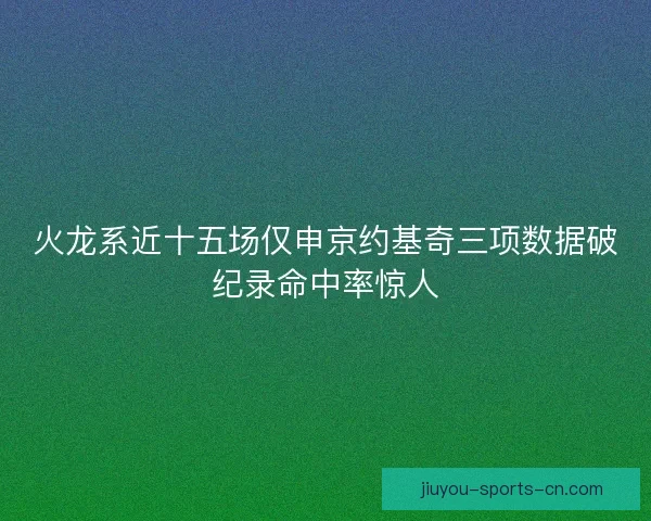 火龙系近十五场仅申京约基奇三项数据破纪录命中率惊人