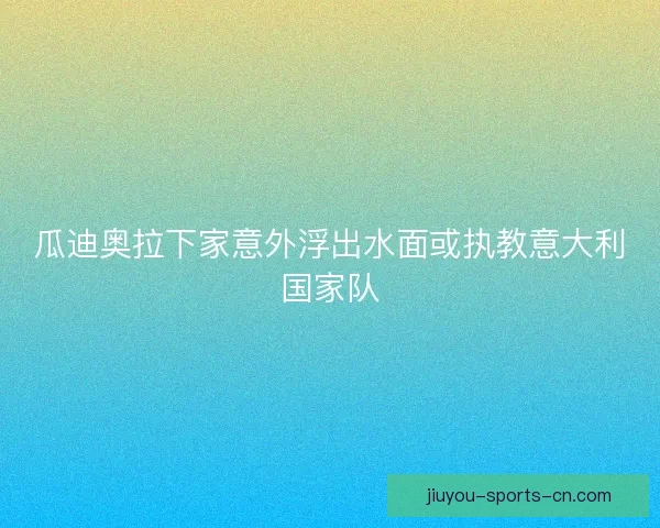 瓜迪奥拉下家意外浮出水面或执教意大利国家队