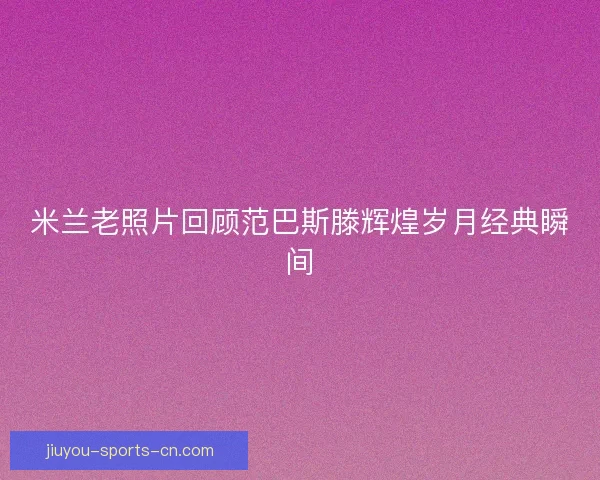 米兰老照片回顾范巴斯滕辉煌岁月经典瞬间