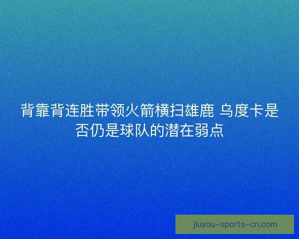 背靠背连胜带领火箭横扫雄鹿 乌度卡是否仍是球队的潜在弱点