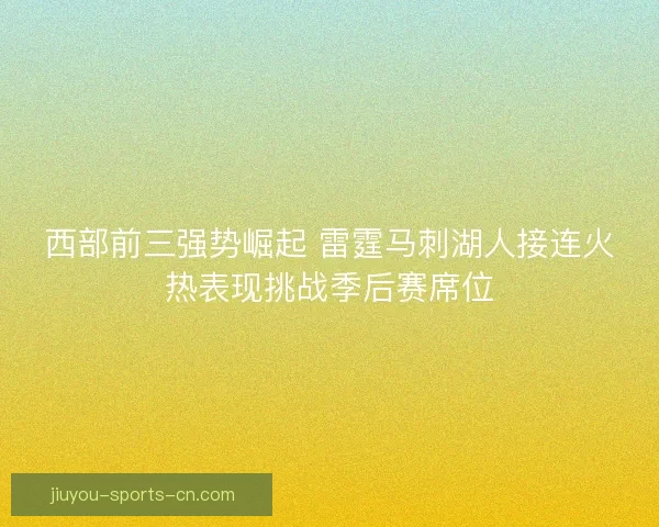 西部前三强势崛起 雷霆马刺湖人接连火热表现挑战季后赛席位
