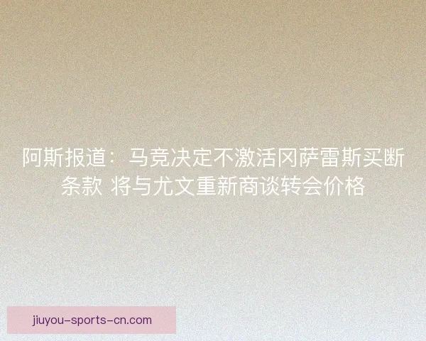 阿斯报道：马竞决定不激活冈萨雷斯买断条款 将与尤文重新商谈转会价格