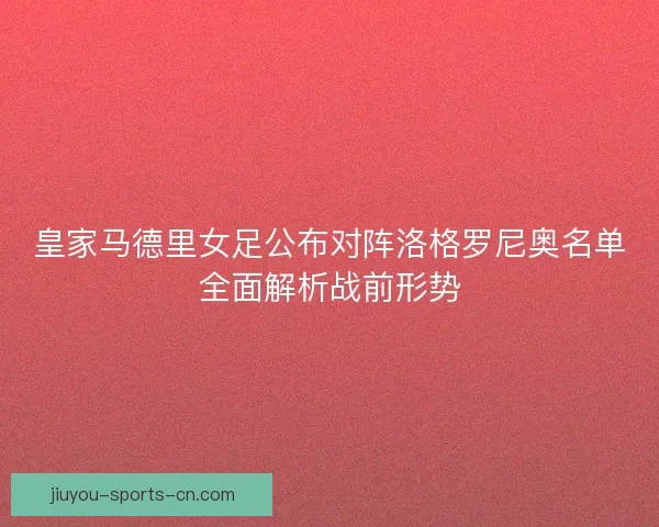 皇家马德里女足公布对阵洛格罗尼奥名单全面解析战前形势