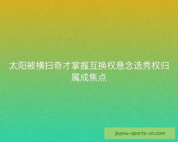 太阳被横扫奇才掌握互换权悬念选秀权归属成焦点