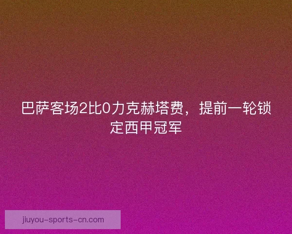 巴萨客场2比0力克赫塔费，提前一轮锁定西甲冠军