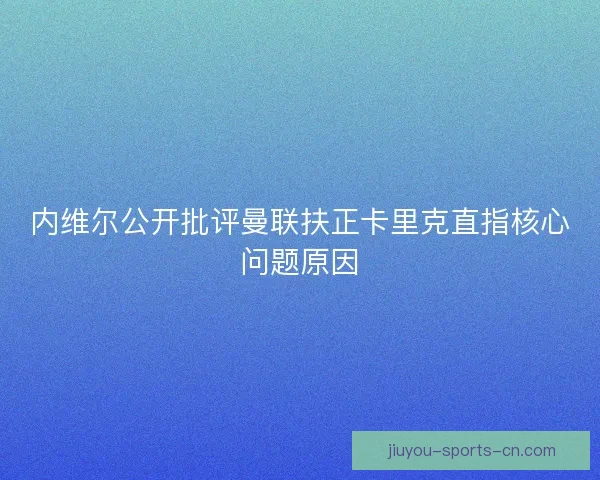 内维尔公开批评曼联扶正卡里克直指核心问题原因