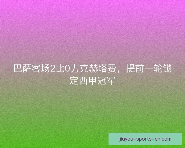 巴萨客场2比0力克赫塔费，提前一轮锁定西甲冠军