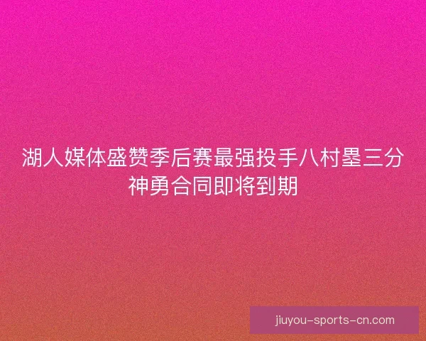 湖人媒体盛赞季后赛最强投手八村塁三分神勇合同即将到期