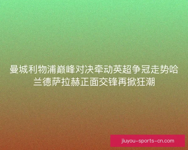 曼城利物浦巅峰对决牵动英超争冠走势哈兰德萨拉赫正面交锋再掀狂潮