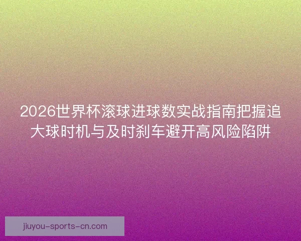 2026世界杯滚球进球数实战指南把握追大球时机与及时刹车避开高风险陷阱