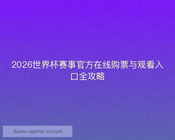 2026世界杯赛事官方在线购票与观看入口全攻略 2026世界杯赛事官方在线购票与观看入口全攻略