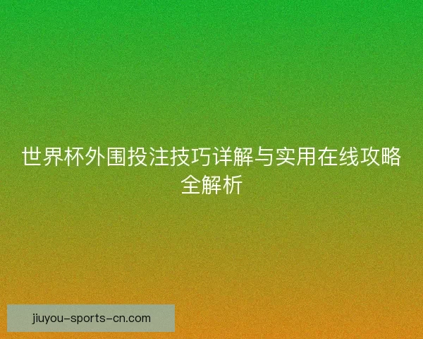 世界杯外围投注技巧详解与实用在线攻略全解析 世界杯外围投注技巧详解与实用在线攻略全解析