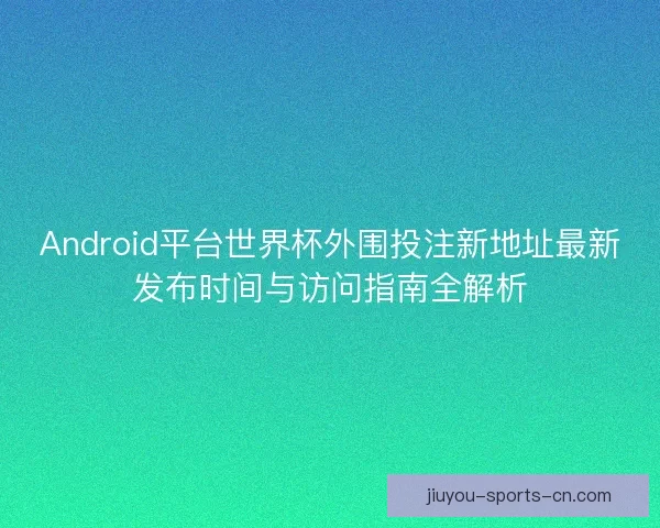 Android平台世界杯外围投注新地址最新发布时间与访问指南全解析 Android平台世界杯外围投注新地址最新发布时间与访问指南全解析