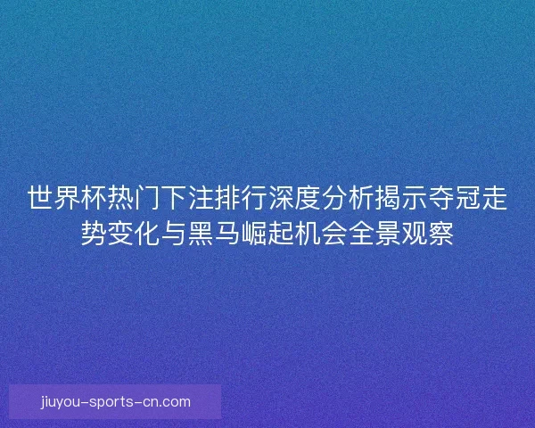 世界杯热门下注排行深度分析揭示夺冠走势变化与黑马崛起机会全景观察