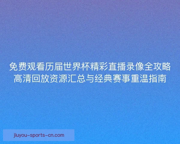 免费观看历届世界杯精彩直播录像全攻略高清回放资源汇总与经典赛事重温指南 免费观看历届世界杯精彩直播录像全攻略高清回放资源汇总与经典赛事重温指南