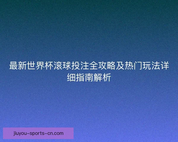 最新世界杯滚球投注全攻略及热门玩法详细指南解析 最新世界杯滚球投注全攻略及热门玩法详细指南解析