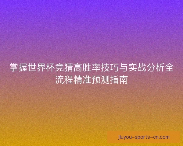 掌握世界杯竞猜高胜率技巧与实战分析全流程精准预测指南
