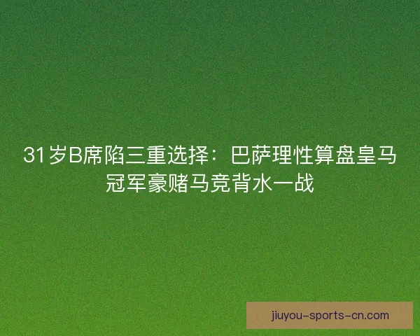 31岁B席陷三重选择:巴萨理性算盘皇马冠军豪赌马竞背水一战 31岁B席陷三重选择:巴萨理性算盘皇马冠军豪赌马竞背水一战