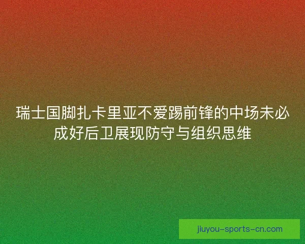 瑞士国脚扎卡里亚不爱踢前锋的中场未必成好后卫展现防守与组织思维