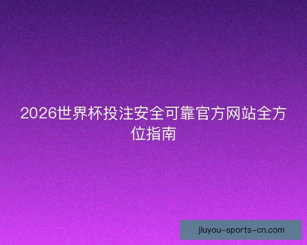 2026世界杯投注安全可靠官方网站全方位指南 2026世界杯投注安全可靠官方网站全方位指南