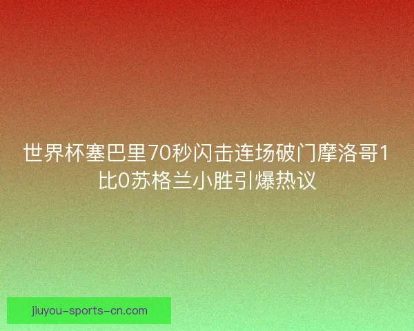 世界杯塞巴里70秒闪击连场破门摩洛哥1比0苏格兰小胜引爆热议