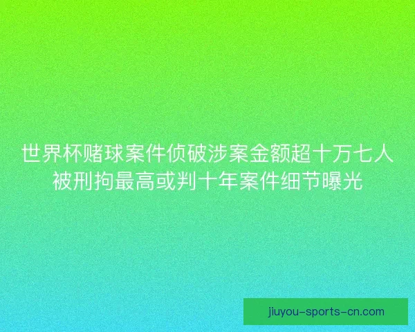 世界杯赌球案件侦破涉案金额超十万七人被刑拘最高或判十年案件细节曝光 世界杯赌球案件侦破涉案金额超十万七人被刑拘最高或判十年案件细节曝光