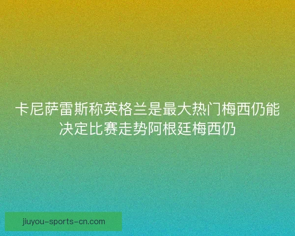 卡尼萨雷斯称英格兰是最大热门梅西仍能决定比赛走势阿根廷梅西仍 卡尼萨雷斯称英格兰是最大热门梅西仍能决定比赛走势阿根廷梅西仍