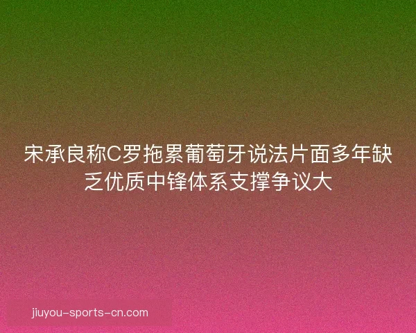 宋承良称C罗拖累葡萄牙说法片面多年缺乏优质中锋体系支撑争议大 宋承良称C罗拖累葡萄牙说法片面多年缺乏优质中锋体系支撑争议大