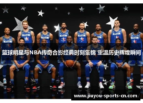 篮球明星与NBA传奇合影经典时刻集锦 重温历史辉煌瞬间